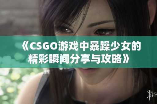 《CSGO游戏中暴躁少女的精彩瞬间分享与攻略》