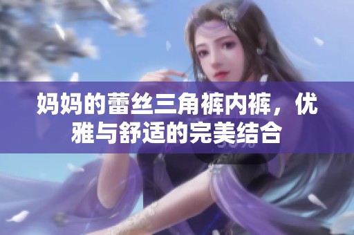 妈妈的蕾丝三角裤内裤，优雅与舒适的完美结合