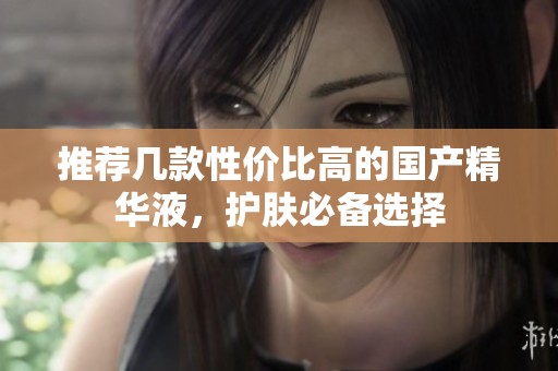 推荐几款性价比高的国产精华液，护肤必备选择