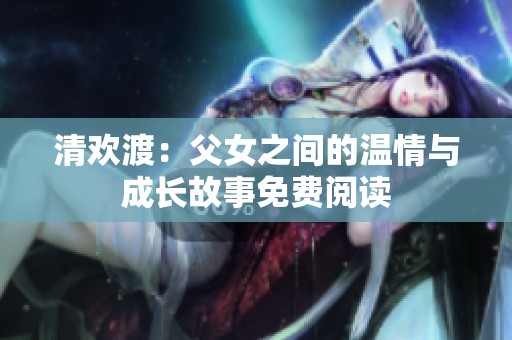 清欢渡：父女之间的温情与成长故事免费阅读