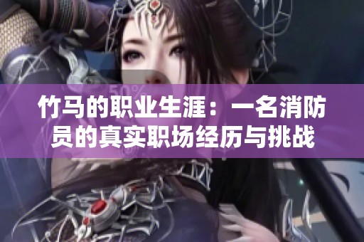 竹马的职业生涯：一名消防员的真实职场经历与挑战