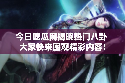 今日吃瓜网揭晓热门八卦 大家快来围观精彩内容！