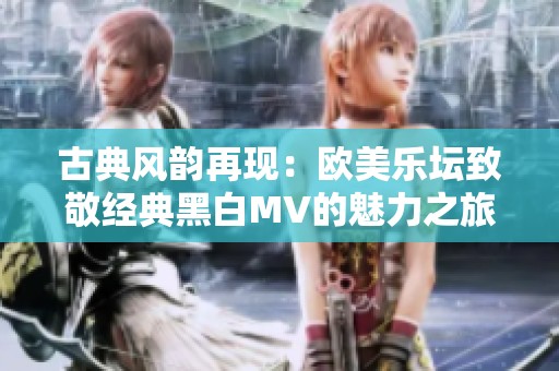 古典风韵再现：欧美乐坛致敬经典黑白MV的魅力之旅