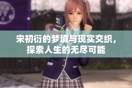 宋初衍的梦境与现实交织，探索人生的无尽可能
