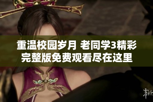 重温校园岁月 老同学3精彩完整版免费观看尽在这里