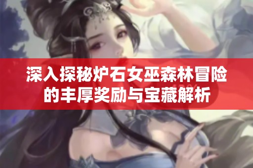 深入探秘炉石女巫森林冒险的丰厚奖励与宝藏解析