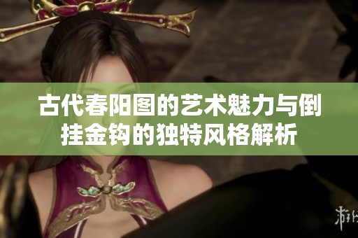 古代春阳图的艺术魅力与倒挂金钩的独特风格解析