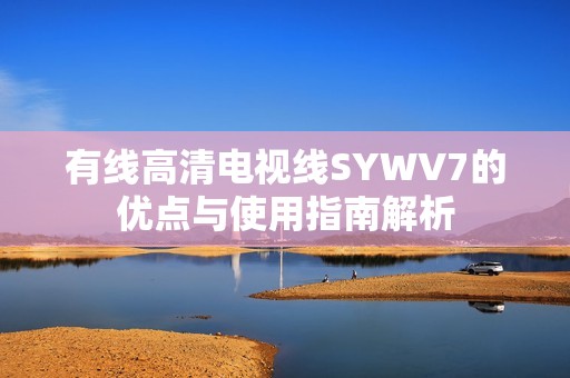 有线高清电视线SYWV7的优点与使用指南解析