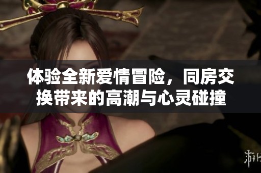 体验全新爱情冒险，同房交换带来的高潮与心灵碰撞