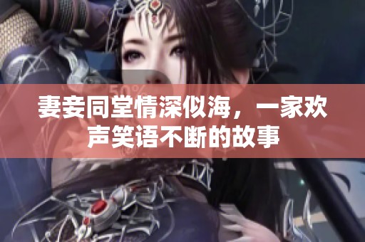 妻妾同堂情深似海，一家欢声笑语不断的故事