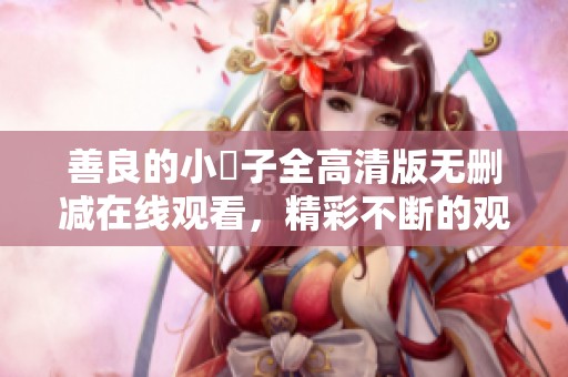 善良的小峓子全高清版无删减在线观看，精彩不断的观影体验