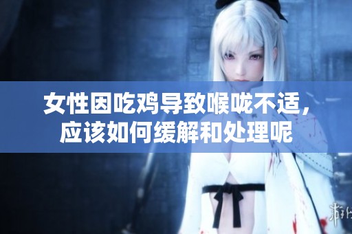 女性因吃鸡导致喉咙不适，应该如何缓解和处理呢