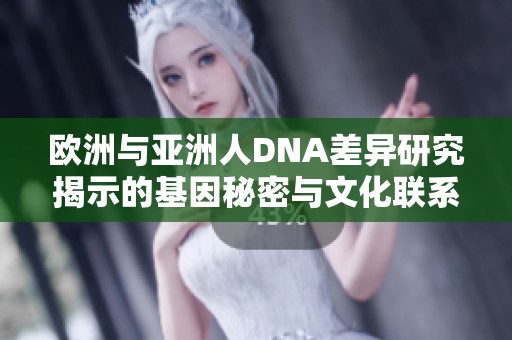 欧洲与亚洲人DNA差异研究揭示的基因秘密与文化联系