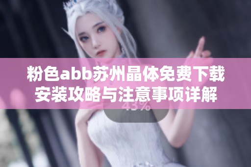 粉色abb苏州晶体免费下载安装攻略与注意事项详解
