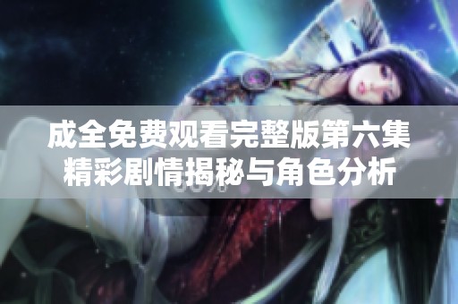 成全免费观看完整版第六集精彩剧情揭秘与角色分析
