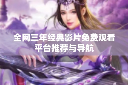 全网三年经典影片免费观看平台推荐与导航