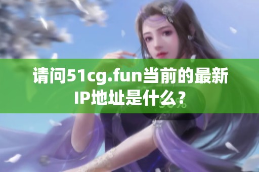 请问51cg.fun当前的最新IP地址是什么？