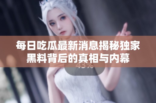 每日吃瓜最新消息揭秘独家黑料背后的真相与内幕
