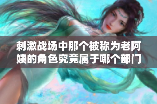 刺激战场中那个被称为老阿姨的角色究竟属于哪个部门