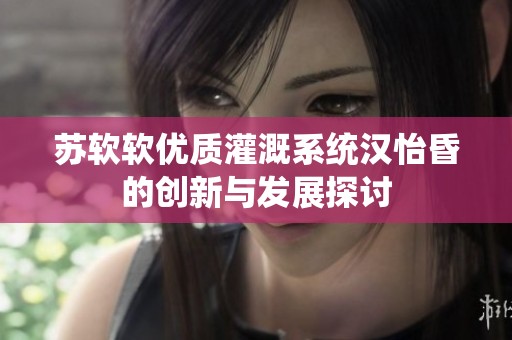 苏软软优质灌溉系统汉怡昏的创新与发展探讨