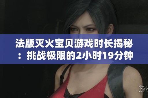 法版灭火宝贝游戏时长揭秘：挑战极限的2小时19分钟体验