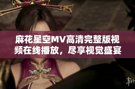 麻花星空MV高清完整版视频在线播放，尽享视觉盛宴！