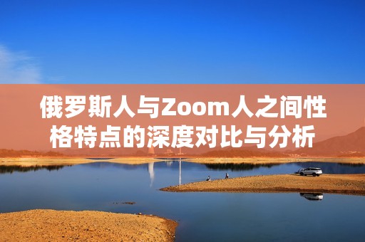 俄罗斯人与Zoom人之间性格特点的深度对比与分析