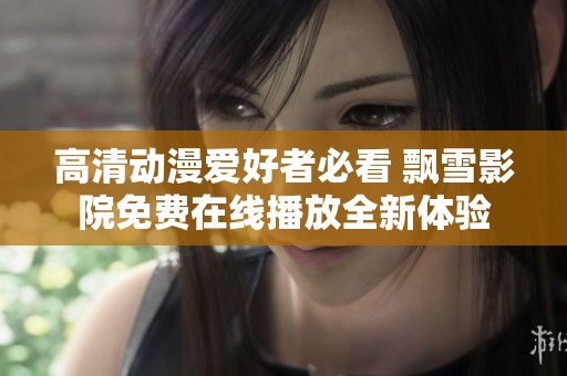 高清动漫爱好者必看 飘雪影院免费在线播放全新体验