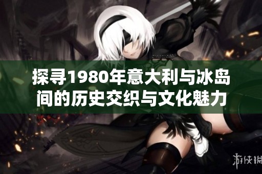 探寻1980年意大利与冰岛间的历史交织与文化魅力