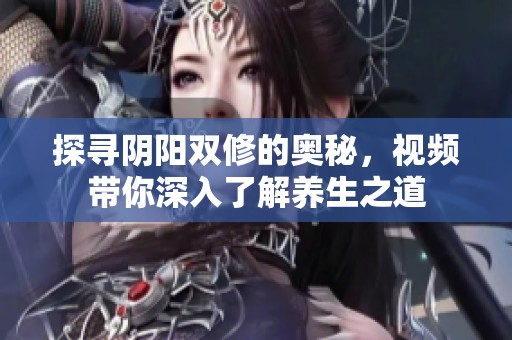 探寻阴阳双修的奥秘，视频带你深入了解养生之道