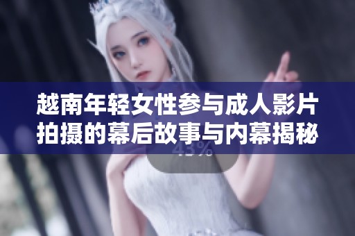 越南年轻女性参与成人影片拍摄的幕后故事与内幕揭秘