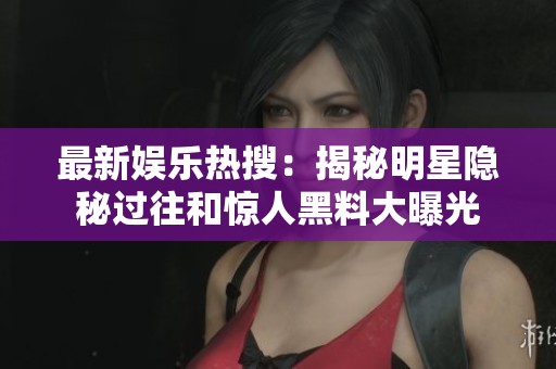最新娱乐热搜：揭秘明星隐秘过往和惊人黑料大曝光