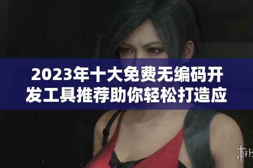 2023年十大免费无编码开发工具推荐助你轻松打造应用