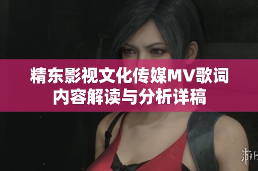 精东影视文化传媒MV歌词内容解读与分析详稿
