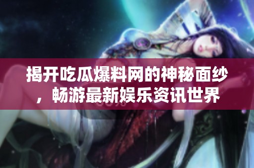 揭开吃瓜爆料网的神秘面纱，畅游最新娱乐资讯世界