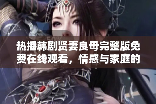 热播韩剧贤妻良母完整版免费在线观看，情感与家庭的深度剖析
