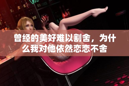 曾经的美好难以割舍，为什么我对他依然恋恋不舍