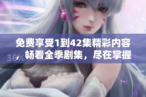 免费享受1到42集精彩内容，畅看全季剧集，尽在掌握之中