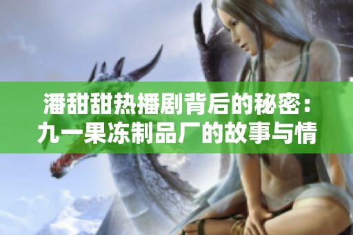 潘甜甜热播剧背后的秘密：九一果冻制品厂的故事与情感交织