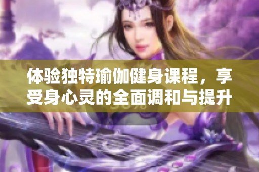 体验独特瑜伽健身课程，享受身心灵的全面调和与提升
