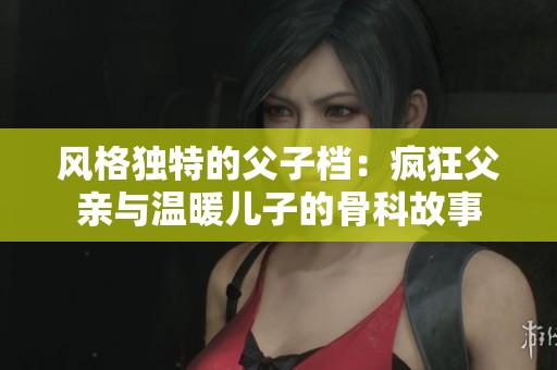 风格独特的父子档：疯狂父亲与温暖儿子的骨科故事