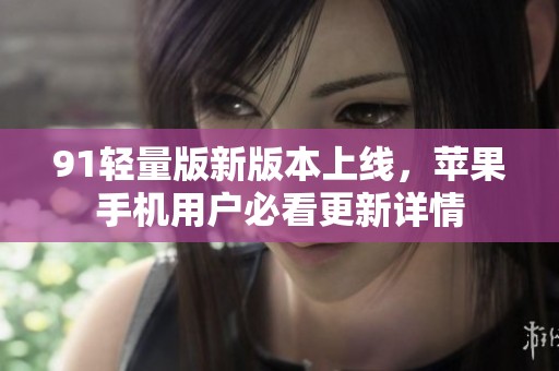 91轻量版新版本上线，苹果手机用户必看更新详情
