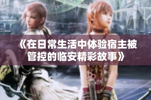 《在日常生活中体验宿主被管控的临安精彩故事》