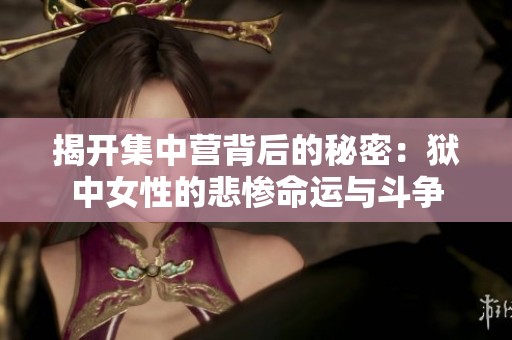 揭开集中营背后的秘密：狱中女性的悲惨命运与斗争