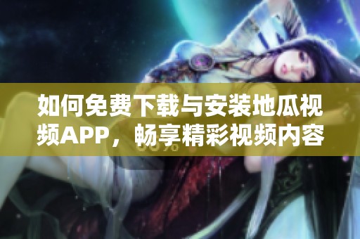 如何免费下载与安装地瓜视频APP，畅享精彩视频内容