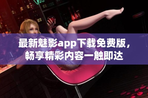 最新魅影app下载免费版，畅享精彩内容一触即达