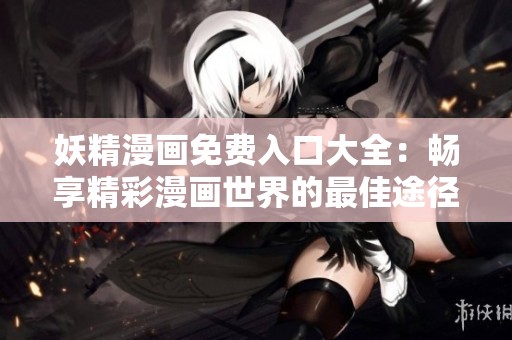 妖精漫画免费入口大全：畅享精彩漫画世界的最佳途径