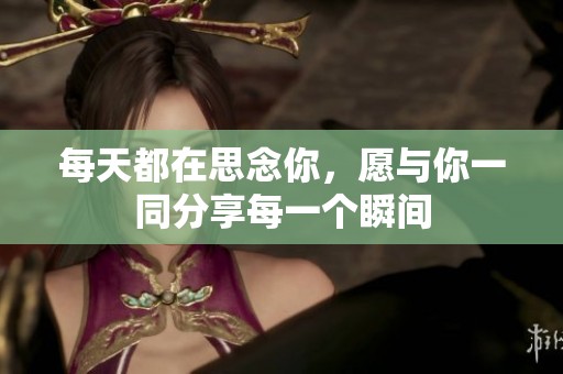 每天都在思念你，愿与你一同分享每一个瞬间