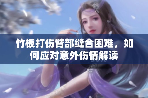竹板打伤臂部缝合困难，如何应对意外伤情解读