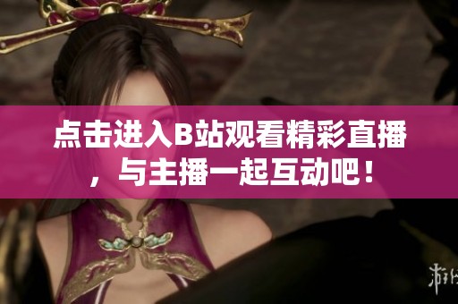 点击进入B站观看精彩直播，与主播一起互动吧！